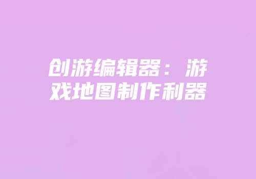 创游编辑器：游戏地图制作利器
