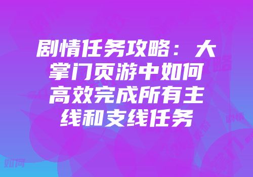 剧情任务攻略:大掌门页游中如何高效完成所有主线和支线任务