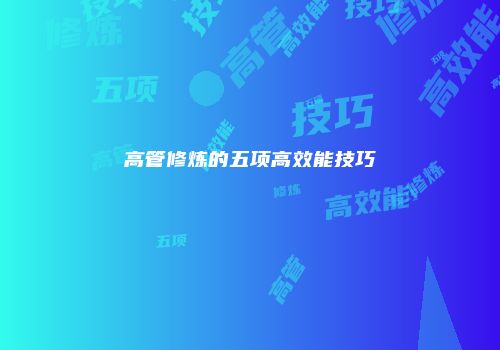 高管修炼的五项高效能技巧