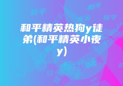 和平精英热狗y徒弟(和平精英小夜y)