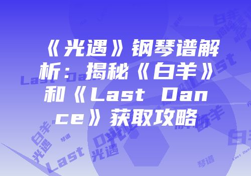 《光遇》钢琴谱解析：揭秘《白羊》和《Last Dance》获取攻略