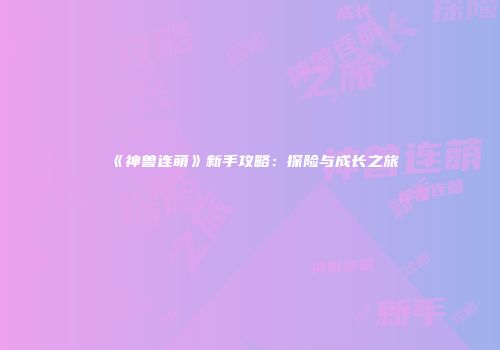 《神兽连萌》新手攻略：探险与成长之旅