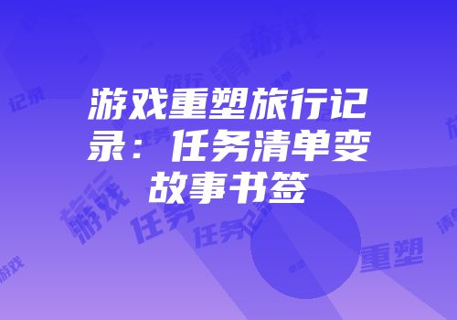 游戏重塑旅行记录：任务清单变故事书签