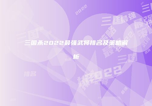 三国杀2022最强武将排名及策略解析