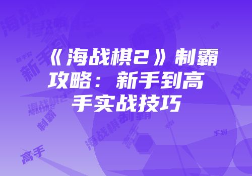 《海战棋2》制霸攻略：新手到高手实战技巧