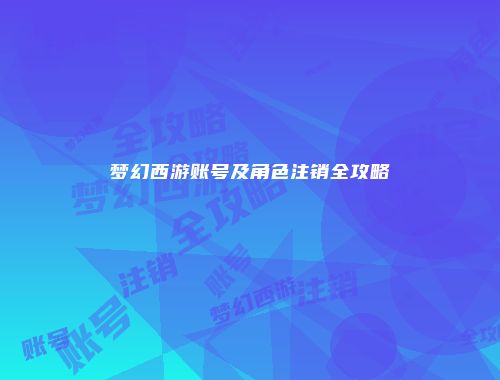 梦幻西游账号及角色注销全攻略