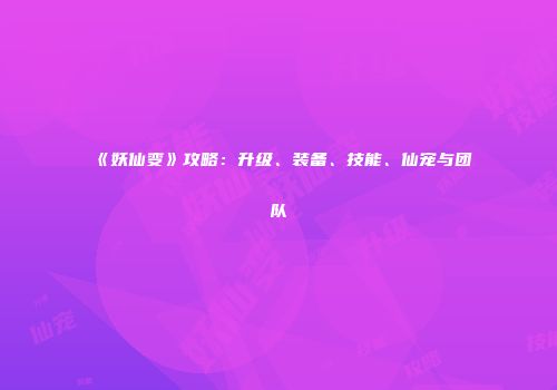 《妖仙变》攻略：升级、装备、技能、仙宠与团队