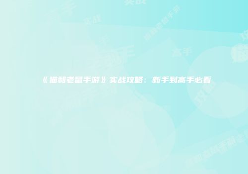 《猫和老鼠手游》实战攻略:新手到高手必看