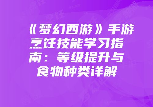 《梦幻西游》手游烹饪技能学习指南:等级提升与食物种类详解