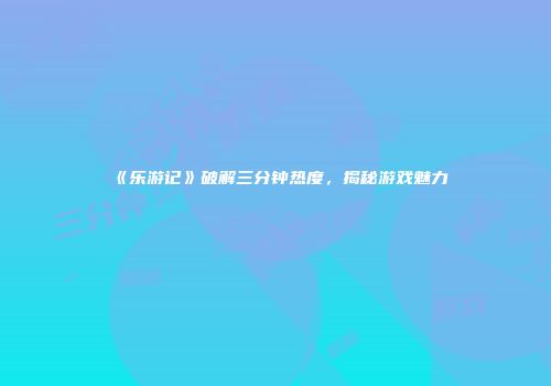 《乐游记》破解三分钟热度，揭秘游戏魅力