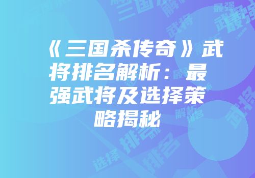 《三国杀传奇》武将排名解析：最强武将及选择策略揭秘