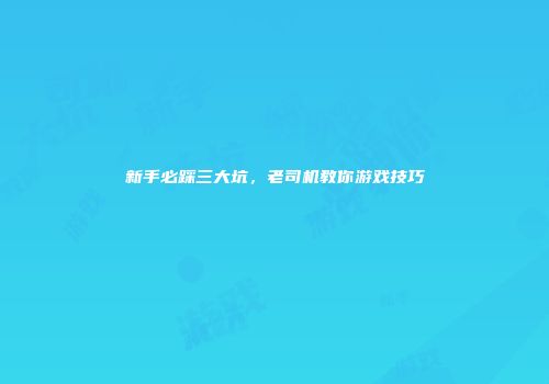 新手必踩三大坑，老司机教你游戏技巧