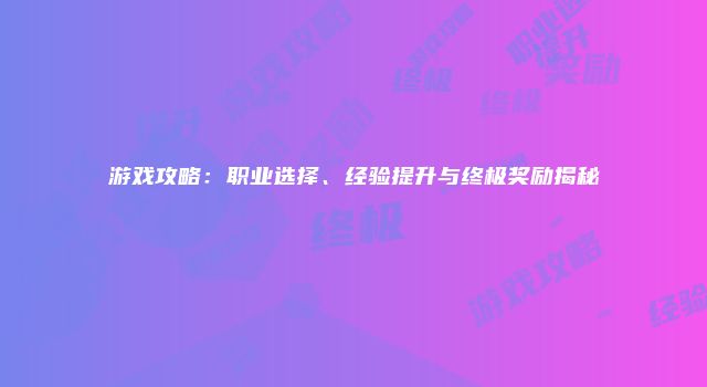 游戏攻略：职业选择、经验提升与终极奖励揭秘
