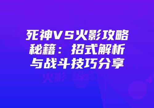 死神VS火影攻略秘籍：招式解析与战斗技巧分享