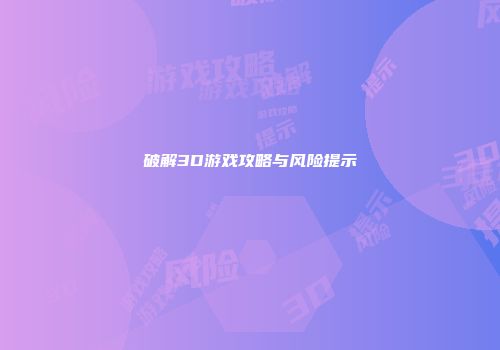 破解3D游戏攻略与风险提示