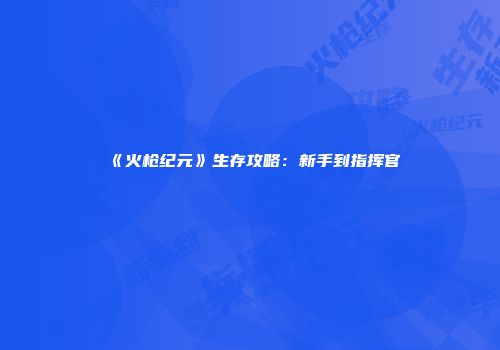 《火枪纪元》生存攻略：新手到指挥官