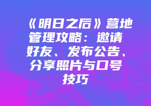 《明日之后》营地管理攻略：邀请好友、发布公告、分享照片与口号技巧