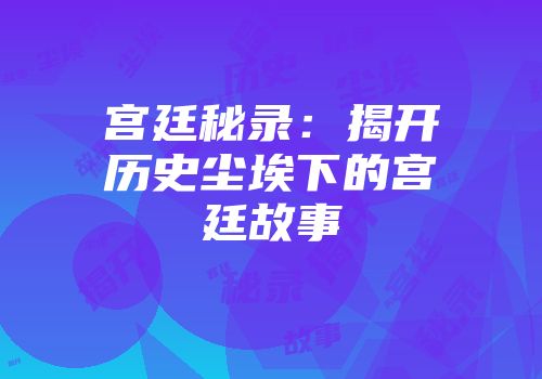 宫廷秘录:揭开历史尘埃下的宫廷故事