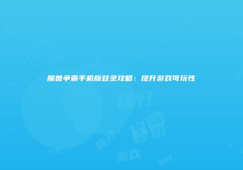 魔兽争霸手机版登录攻略：提升游戏可玩性
