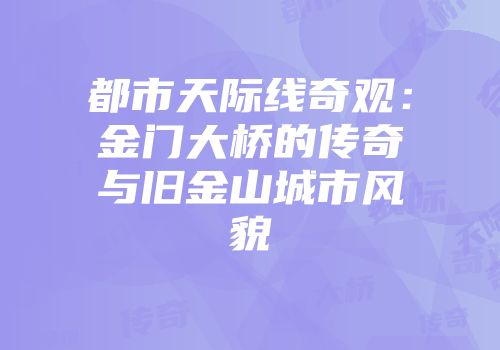 都市天际线奇观：金门大桥的传奇与旧金山城市风貌