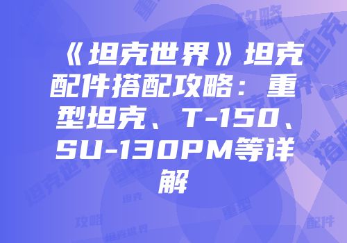 《坦克世界》坦克配件搭配攻略：重型坦克、T-150、SU-130PM等详解