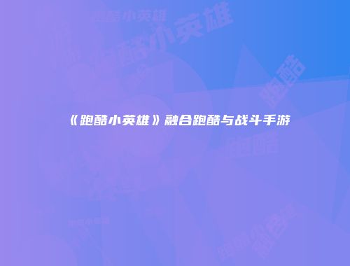 《跑酷小英雄》融合跑酷与战斗手游