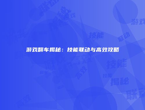 游戏翻车揭秘：技能联动与高效攻略