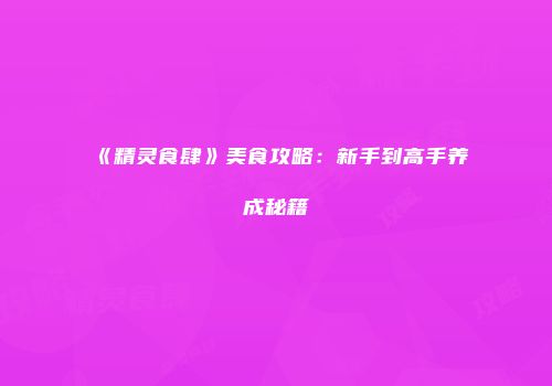 《精灵食肆》美食攻略：新手到高手养成秘籍