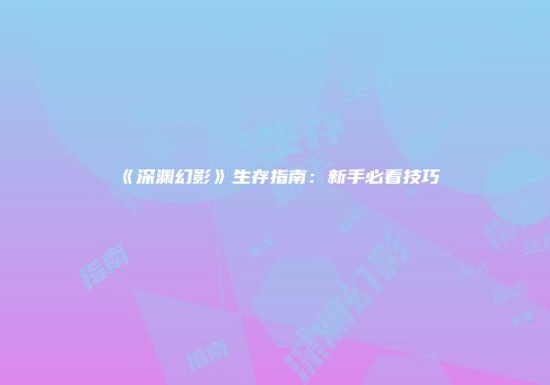 《深渊幻影》生存指南:新手必看技巧