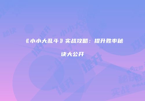《小小大乱斗》实战攻略：提升胜率秘诀大公开