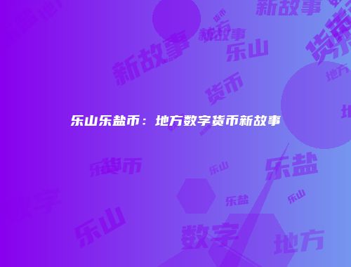 乐山乐盐币：地方数字货币新故事