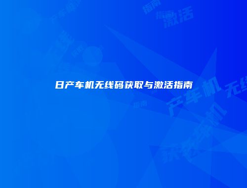 日产车机无线码获取与激活指南