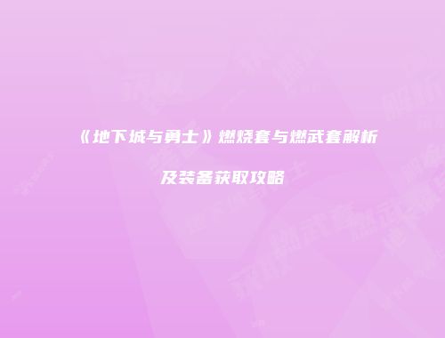《地下城与勇士》燃烧套与燃武套解析及装备获取攻略