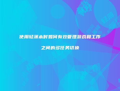 使用轻薄本时如何有效管理游戏和工作之间的多任务切换
