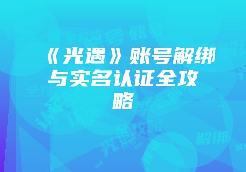 《光遇》账号解绑与实名认证全攻略