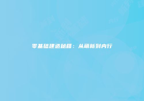 零基础建造秘籍:从萌新到内行