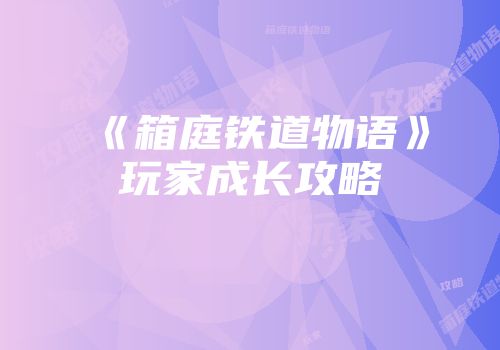 《箱庭铁道物语》玩家成长攻略