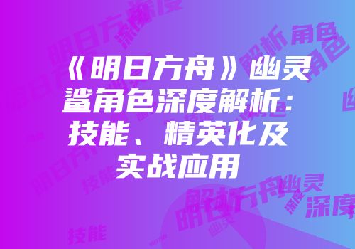 《明日方舟》幽灵鲨角色深度解析:技能、精英化及实战应用
