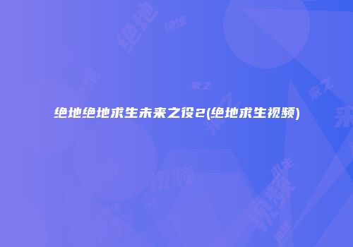 绝地绝地求生未来之役2(绝地求生视频)