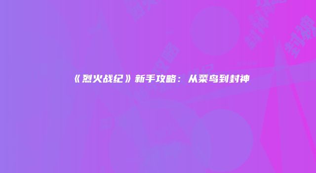 《烈火战纪》新手攻略：从菜鸟到封神