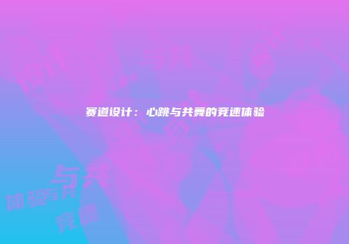 赛道设计:心跳与共舞的竞速体验