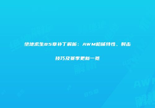 绝地求生85章补丁解析：AWM枪械特性、射击技巧及赛季更新一览