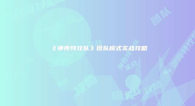 《弹壳特攻队》团队模式实战攻略