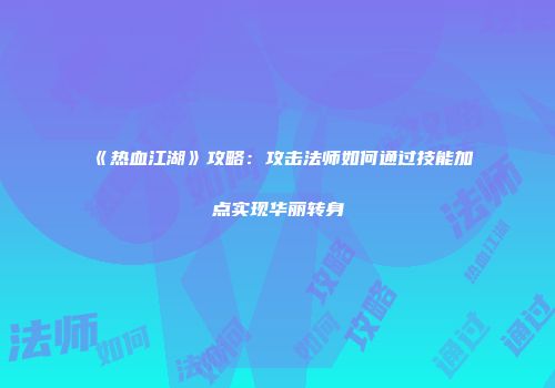《热血江湖》攻略：攻击法师如何通过技能加点实现华丽转身
