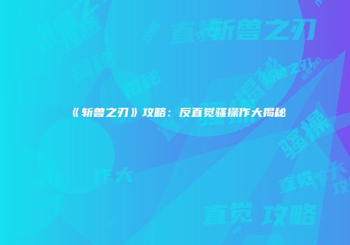 《斩兽之刃》攻略：反直觉骚操作大揭秘