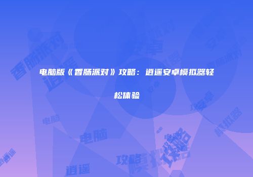 电脑版《香肠派对》攻略:逍遥安卓模拟器轻松体验