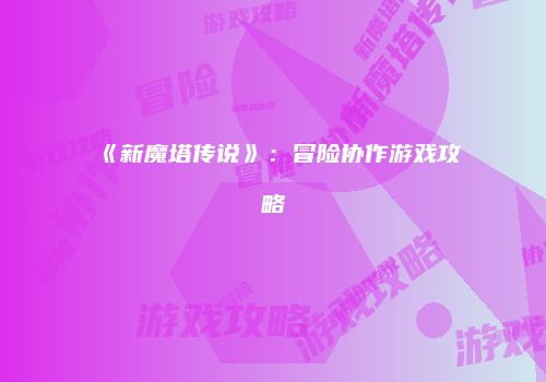 《新魔塔传说》：冒险协作游戏攻略