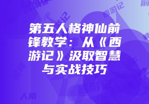 第五人格神仙前锋教学：从《西游记》汲取智慧与实战技巧