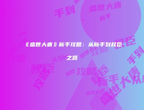《盛世大唐》新手攻略：从新手到权臣之路