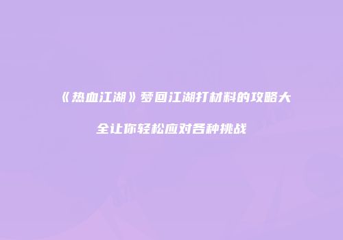 《热血江湖》梦回江湖打材料的攻略大全让你轻松应对各种挑战